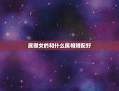 属猴女的和什么属相婚配好，属相婚配：男属猴和女属虎相配吗