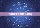 日本寄香水到中国用什么快递，急急急，请问日本现在怎么寄香水回国？用什
