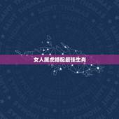 女人属虎婚配最佳生肖，属虎的属相婚配表