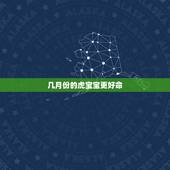 几月份的虎宝宝更好命，几月份的虎宝宝更好命及备孕时间