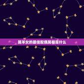 属羊女的最佳配偶属相是什么，属羊的女孩子最佳配偶是什么属相的 属虎的可