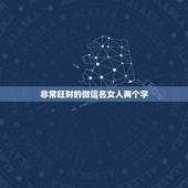 非常旺财的微信名女人两个字，非常旺财的微信名有哪些？