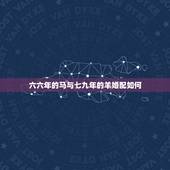 六六年的马与七九年的羊婚配如何，67年属羊的属相婚配表