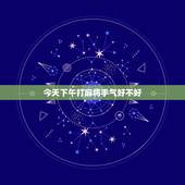 今天下午打麻将手气好不好，我今天去打麻将手气怎么样