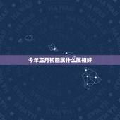 今年正月初四属什么属相好，83年正月初四配什么属相好