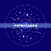 鸡配羊配什么生肖属相，属相婚配鸡和羊