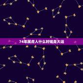 74年属虎人什么时候走大运，74属虎大运在什么时候