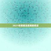 2021年婚姻法离婚新规定，最新婚姻法2021离婚新规是什么？