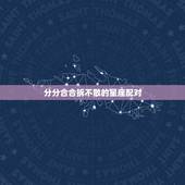 分分合合拆不散的星座配对，兜兜转转还是会在一起的星座有哪些，缘分注定拆