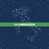2022年属虎出生月份，2022年属虎几月出生旺父母