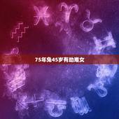 75年兔45岁有劫难女，为啥说45岁是灾年