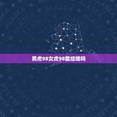 男虎98女虎98能结婚吗，98年男虎女虎