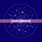 最近运气太差如何化解，运势运气太差怎么破解！总是霉运连连…