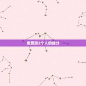 免费测2个人的缘分，有什么缘分测试和姓名配对测两人之间的缘分的？
