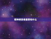 精神病患者最害怕什么，精神病最怕什么？