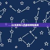 02年属兔人的最佳婚配属相，属兔的人和什么属相最配 属兔的人的属相婚配