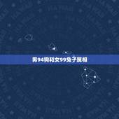 男94狗和女99兔子属相，99年属兔男跟94年属狗女配吗