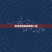 测试你会嫁给有钱人吗，如果你是女的，你会听父母嫁给有钱人吗