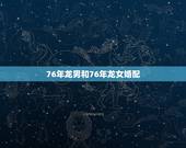 76年龙男和76年龙女婚配，76年龙男龙女结婚好吗