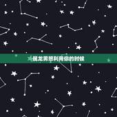 属龙男想利用你的时候，怎样让属龙男生爱上你