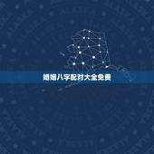 婚姻八字配对大全免费，婚姻生成八字配对，在线免费合八字，合八字算婚姻