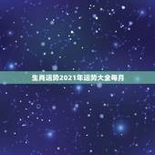 生肖运势2021年运势大全每月，2021年十二生肖每月详解