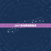 2021年运势测算属虎，属虎的今年运势2021