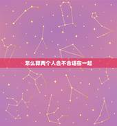 怎么算两个人合不合适在一起，怎样算出两个人的婚姻合不合适？