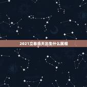 2021立春当天出生什么属相，2021年立春后生的孩子属什么