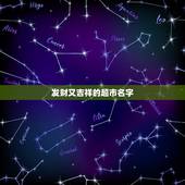 发财又吉祥的超市名字，做生意比较旺的店铺名有哪些？