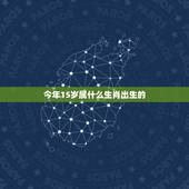 今年15岁属什么生肖出生的，今年15岁是什么生肖？
