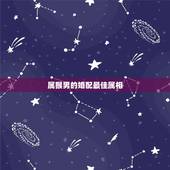 属猴男的婚配最佳属相，属猴的男的和什么属相婚配好