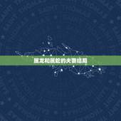 属龙和属蛇的夫妻结局，属龙人斗不过属蛇