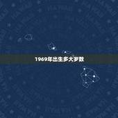 1969年出生多大岁数，1969年出生的人是属什么的？今年多大？求解答