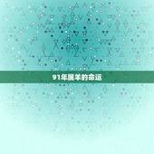 91年属羊的命运，91属羊人三大劫