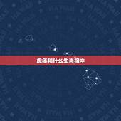 虎年和什么生肖相冲，属虎的与什么相冲与什么相克？