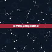 属虎婚姻与啥属相最合适，虎配婚姻哪个生肖合适
