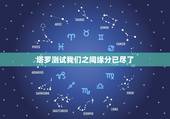 塔罗测试我们之间缘分已尽了，我们缘分已经尽了么，塔罗牌？