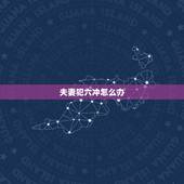 夫妻犯六冲怎么办，夫妻犯六冲怎么化解呢