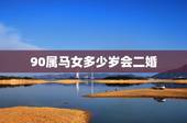 90属马女多少岁会二婚，90属马一生有几次婚姻 属马的人的婚姻和命运
