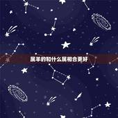 属羊的和什么属相合更好，属羊和哪些属相相合