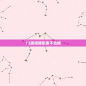 12属相婚配表不合婚，属相婚配相合相冲相克表