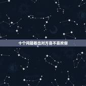 十个问题看出对方喜不喜欢你，怎样&amp;#8230;.才可以知道（或偷偷的试探出）对