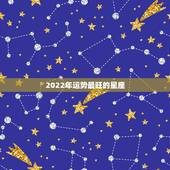 2022年运势最旺的星座，2022年度星座运势