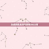 女孩的乳名洋气好听2022年，2019女孩名字洋气