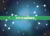 2021什么属相最好，2021年最吉利的四大属相