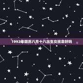 1992年阴历八月十八出生女孩命好吗，1992年阴历八月十八凌晨三点的