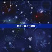 怎么计算上升星座，如何知道自己的上升星座是什么