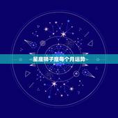 星座狮子座每个月运势，狮子座一月的星座运势