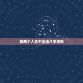 算两个人合不合适八字准吗，算两个人的八字合不合适